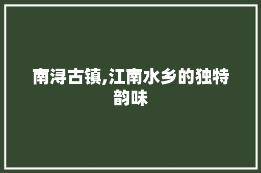 南浔古镇,江南水乡的独特韵味