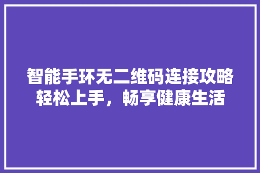 智能手环无二维码连接攻略轻松上手，畅享健康生活