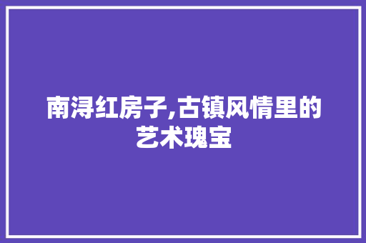 南浔红房子,古镇风情里的艺术瑰宝