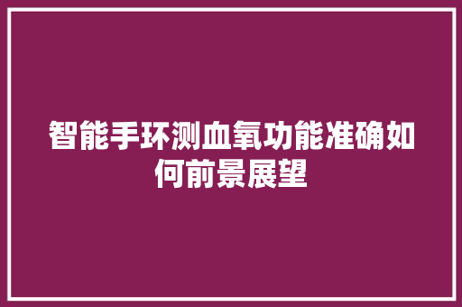 智能手环测血氧功能准确如何前景展望