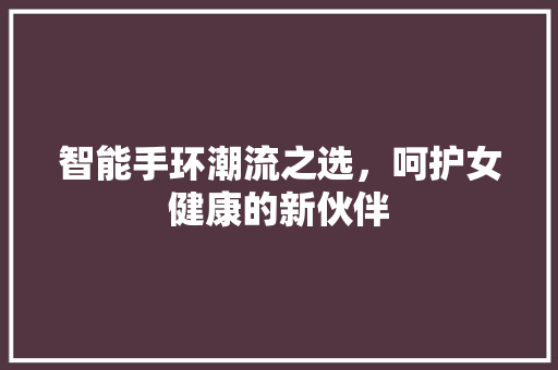 智能手环潮流之选，呵护女健康的新伙伴  第1张