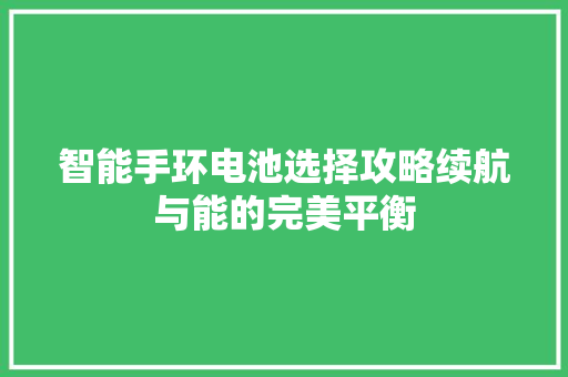 智能手环电池选择攻略续航与能的完美平衡  第1张