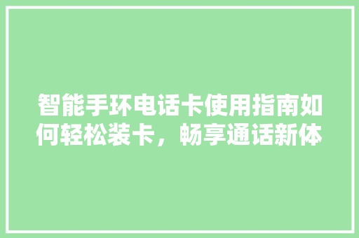 智能手环电话卡使用指南如何轻松装卡，畅享通话新体验