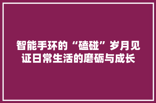 智能手环的“磕碰”岁月见证日常生活的磨砺与成长