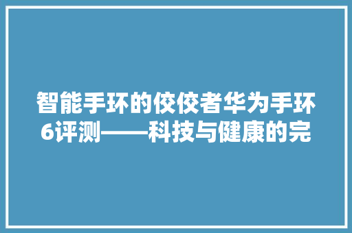 智能手环的佼佼者华为手环6评测——科技与健康的完美融合