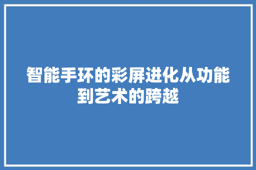 智能手环的彩屏进化从功能到艺术的跨越