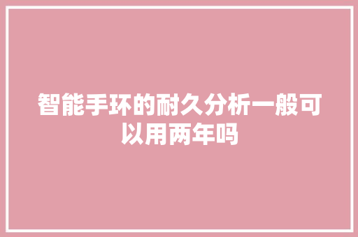 智能手环的耐久分析一般可以用两年吗