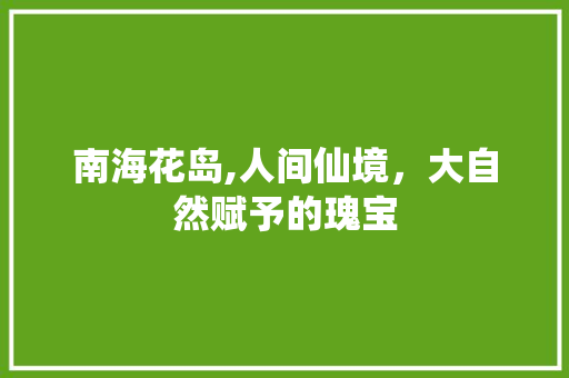 南海花岛,人间仙境，大自然赋予的瑰宝