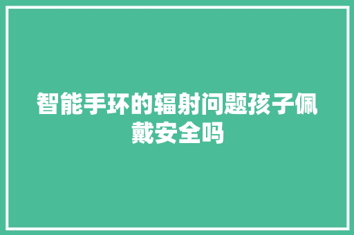 智能手环的辐射问题孩子佩戴安全吗