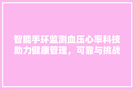 智能手环监测血压心率科技助力健康管理，可靠与挑战并存