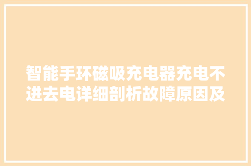 智能手环磁吸充电器充电不进去电详细剖析故障原因及解决方法