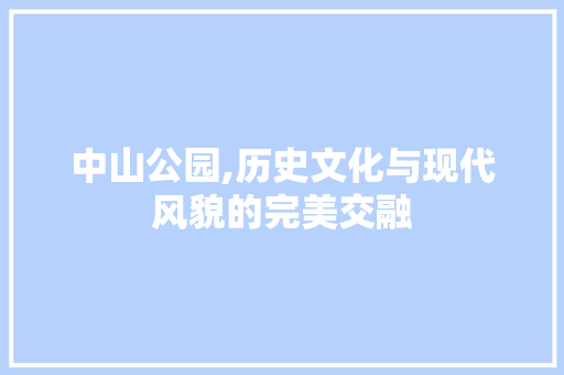 中山公园,历史文化与现代风貌的完美交融