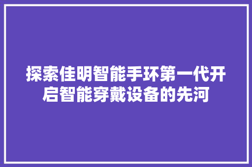 探索佳明智能手环第一代开启智能穿戴设备的先河  第1张