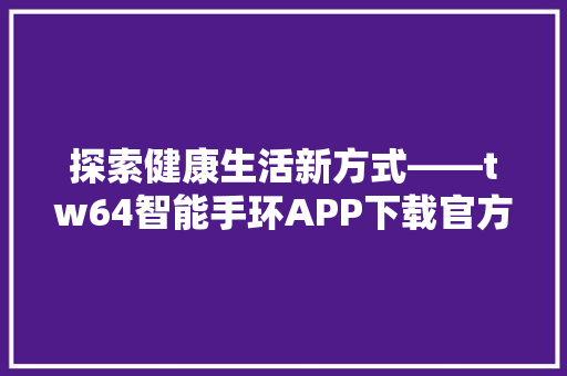 探索健康生活新方式——tw64智能手环APP下载官方网带你走进科技与健康的完美融合