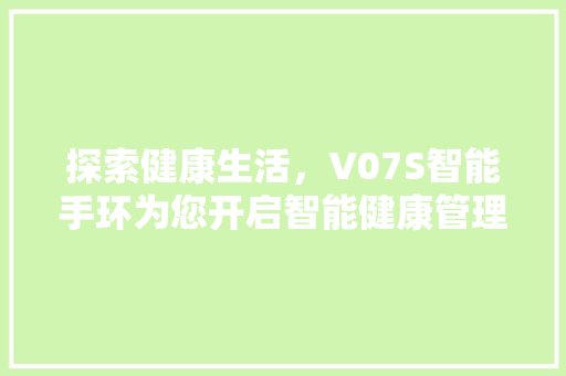 探索健康生活，V07S智能手环为您开启智能健康管理新时代