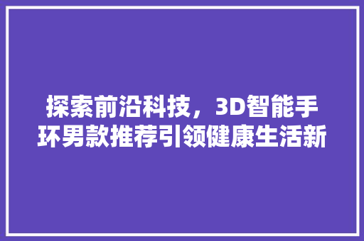 探索前沿科技，3D智能手环男款推荐引领健康生活新潮流