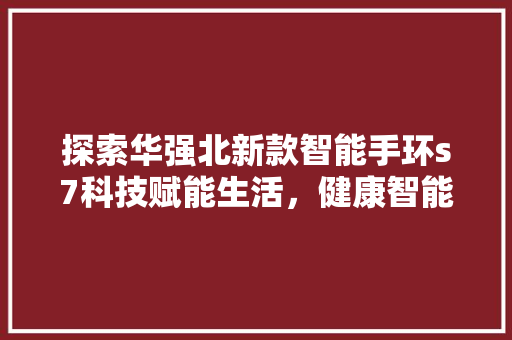 探索华强北新款智能手环s7科技赋能生活，健康智能同行