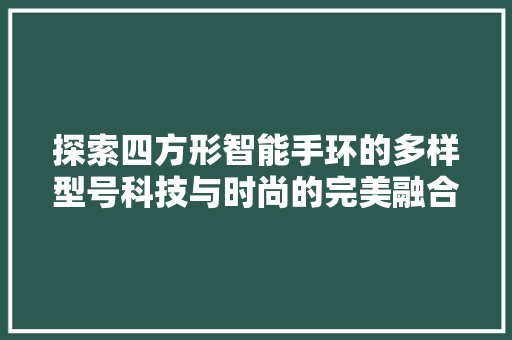 探索四方形智能手环的多样型号科技与时尚的完美融合