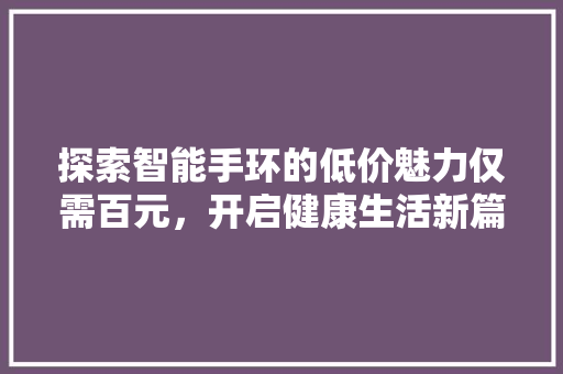 探索智能手环的低价魅力仅需百元，开启健康生活新篇章