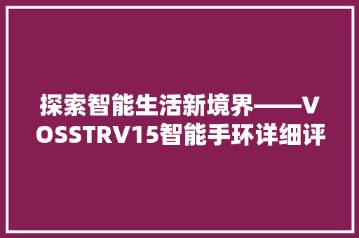 探索智能生活新境界——VOSSTRV15智能手环详细评测