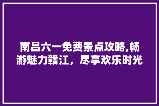 南昌六一免费景点攻略,畅游魅力赣江，尽享欢乐时光