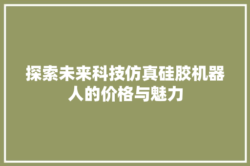 探索未来科技仿真硅胶机器人的价格与魅力