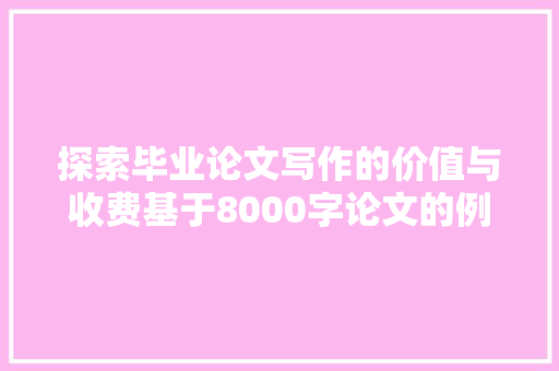 探索毕业论文写作的价值与收费基于8000字论文的例子分析