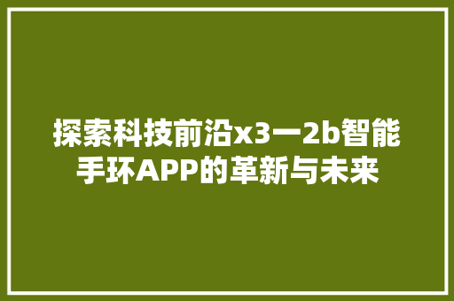 探索科技前沿x3一2b智能手环APP的革新与未来