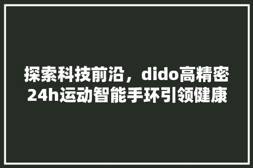 探索科技前沿，dido高精密24h运动智能手环引领健康生活新潮流