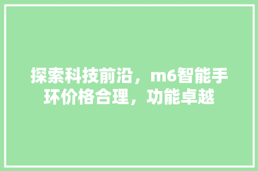 探索科技前沿，m6智能手环价格合理，功能卓越  第1张