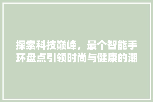 探索科技巅峰，最个智能手环盘点引领时尚与健康的潮流