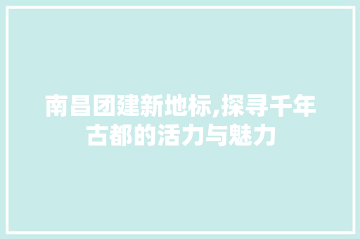 南昌团建新地标,探寻千年古都的活力与魅力