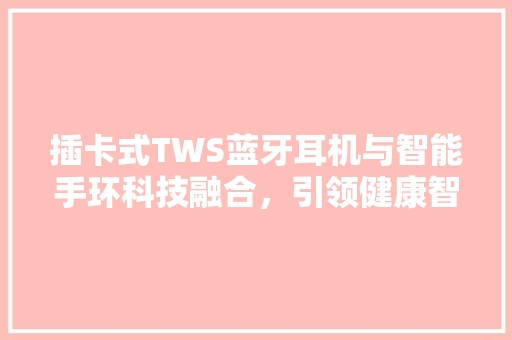 插卡式TWS蓝牙耳机与智能手环科技融合，引领健康智能生活新潮流