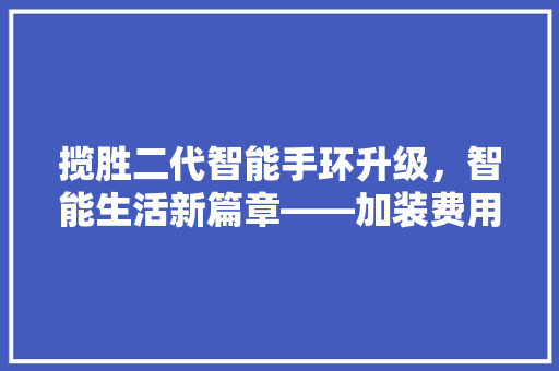 揽胜二代智能手环升级，智能生活新篇章——加装费用与价值分析