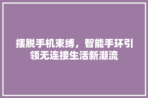 摆脱手机束缚，智能手环引领无连接生活新潮流