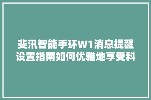 斐汛智能手环W1消息提醒设置指南如何优雅地享受科技生活