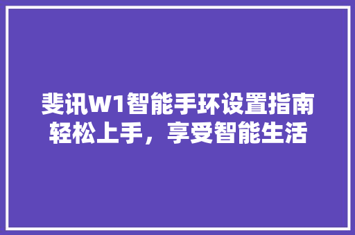 斐讯W1智能手环设置指南轻松上手，享受智能生活