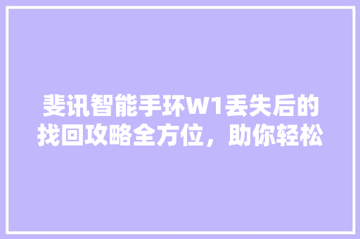 斐讯智能手环W1丢失后的找回攻略全方位，助你轻松找回爱物