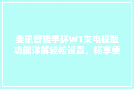 斐讯智能手环W1来电提醒功能详解轻松设置，畅享便捷生活