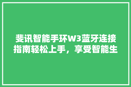 斐讯智能手环W3蓝牙连接指南轻松上手，享受智能生活