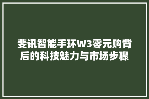 斐讯智能手环W3零元购背后的科技魅力与市场步骤