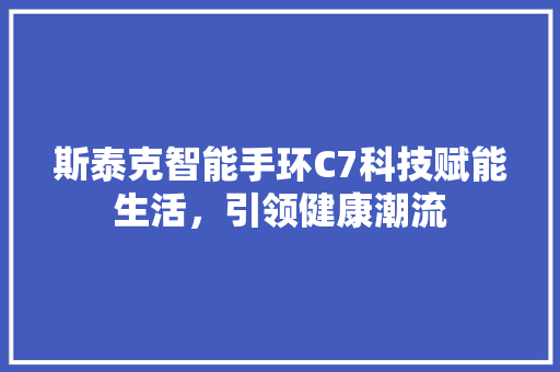 斯泰克智能手环C7科技赋能生活，引领健康潮流