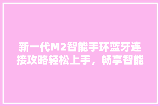 新一代M2智能手环蓝牙连接攻略轻松上手，畅享智能生活