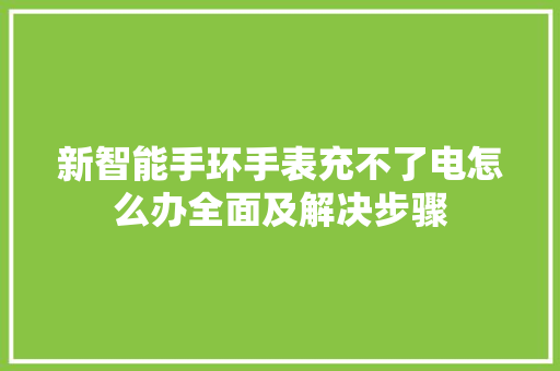 新智能手环手表充不了电怎么办全面及解决步骤  第1张