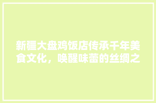 新疆大盘鸡饭店传承千年美食文化，唤醒味蕾的丝绸之路  第1张