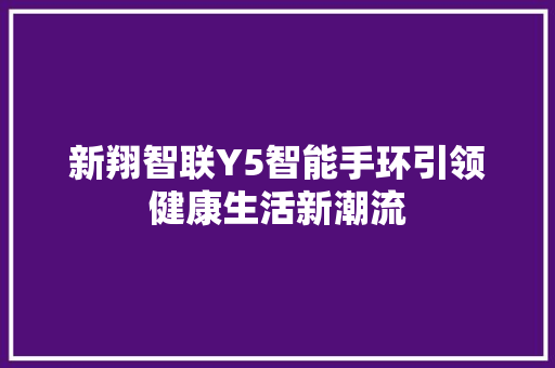 新翔智联Y5智能手环引领健康生活新潮流