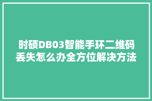 时硕DB03智能手环二维码丢失怎么办全方位解决方法