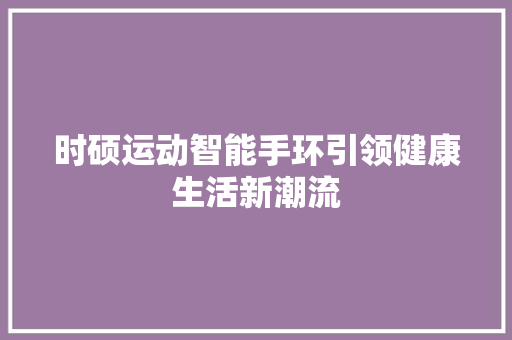 时硕运动智能手环引领健康生活新潮流