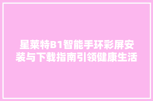 星莱特B1智能手环彩屏安装与下载指南引领健康生活新潮流