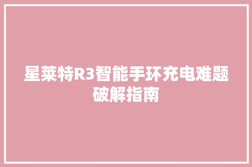 星莱特R3智能手环充电难题破解指南